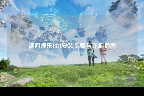 银河娱乐1311安装步骤与详细指南