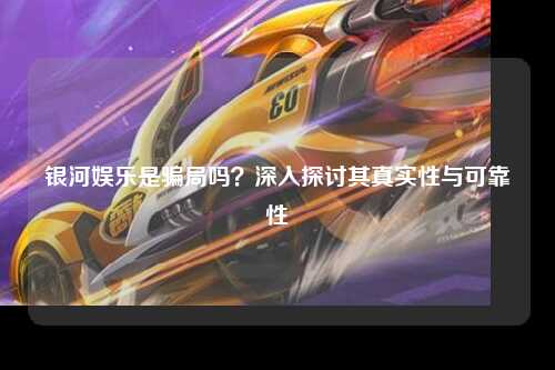银河娱乐是骗局吗？深入探讨其真实性与可靠性