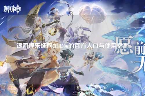 银河娱乐场网址4506的官方入口与使用指南
