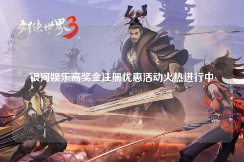 银河娱乐高奖金注册优惠活动火热进行中