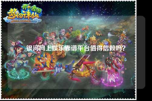 银河网上娱乐靠谱平台值得信赖吗？
