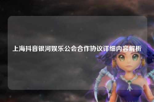 上海抖音银河娱乐公会合作协议详细内容解析