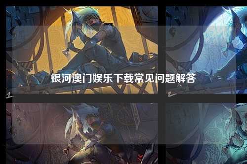 银河澳门娱乐下载常见问题解答