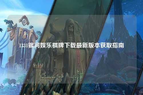 1331银河娱乐棋牌下载最新版本获取指南