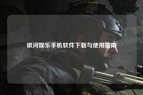 银河娱乐手机软件下载与使用指南