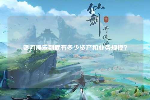 银河娱乐到底有多少资产和业务规模？
