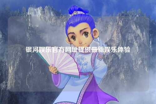 银河娱乐官方网址提供最新娱乐体验