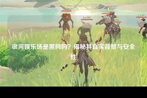 银河娱乐场是黑网吗？揭秘其真实背景与安全性