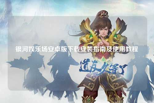 银河娱乐场安卓版下载安装指南及使用教程