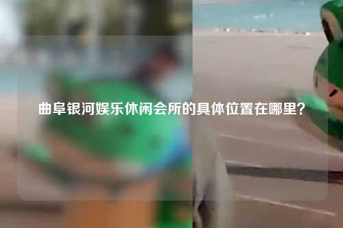 曲阜银河娱乐休闲会所的具体位置在哪里？