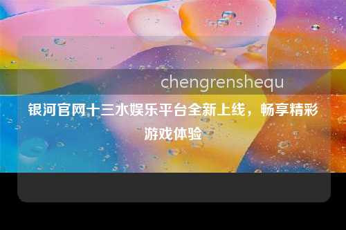 银河官网十三水娱乐平台全新上线，畅享精彩游戏体验