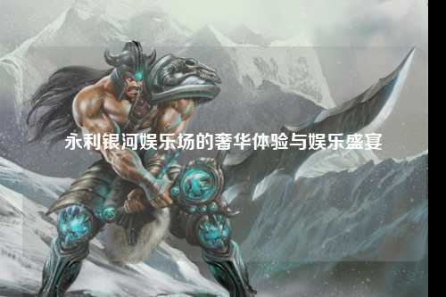 永利银河娱乐场的奢华体验与娱乐盛宴