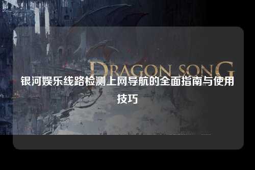 银河娱乐线路检测上网导航的全面指南与使用技巧