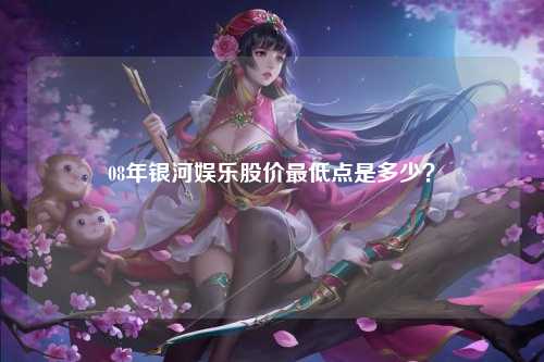 08年银河娱乐股价最低点是多少？