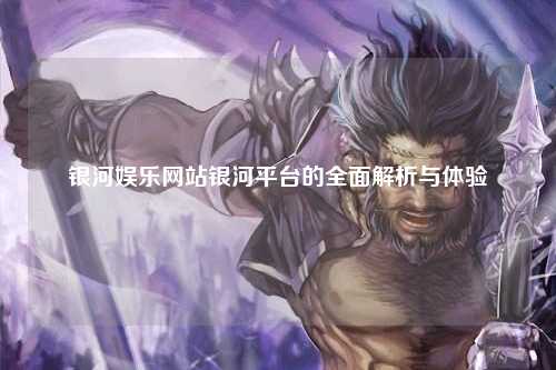 银河娱乐网站银河平台的全面解析与体验