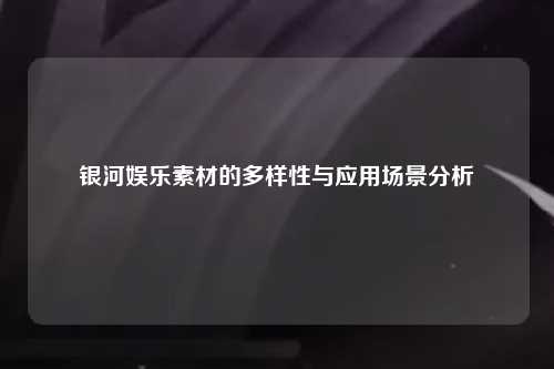 银河娱乐素材的多样性与应用场景分析