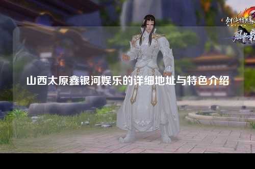 山西太原鑫银河娱乐的详细地址与特色介绍