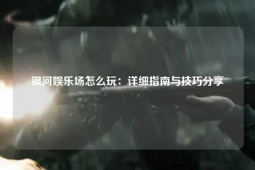 银河娱乐场怎么玩：详细指南与技巧分享