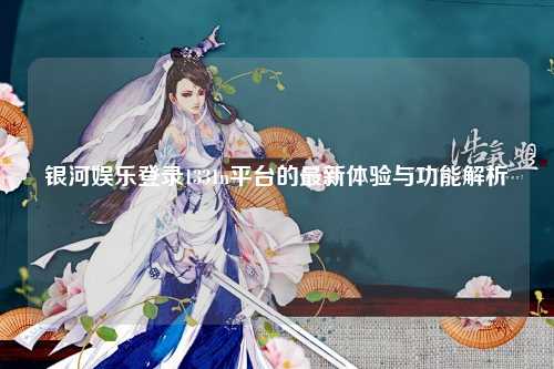 银河娱乐登录1331n平台的最新体验与功能解析