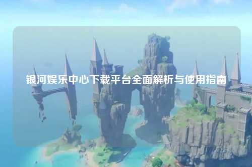 银河娱乐中心下载平台全面解析与使用指南