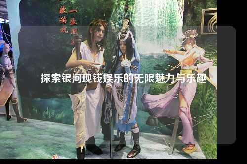 探索银河现钱娱乐的无限魅力与乐趣