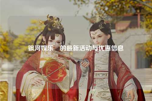 银河娱乐場的最新活动与优惠信息