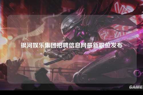 银河娱乐集团招聘信息网最新职位发布