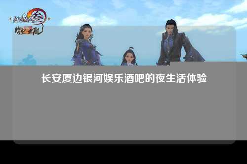 长安厦边银河娱乐酒吧的夜生活体验