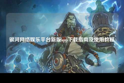 银河网络娱乐平台新版app下载指南及使用教程