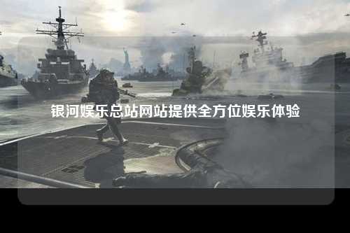 银河娱乐总站网站提供全方位娱乐体验