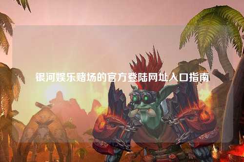 银河娱乐赌场的官方登陆网址入口指南