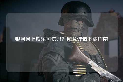 银河网上娱乐可信吗？图片详情下载指南