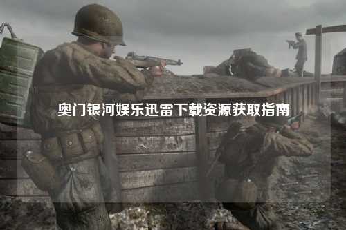 奥门银河娱乐迅雷下载资源获取指南