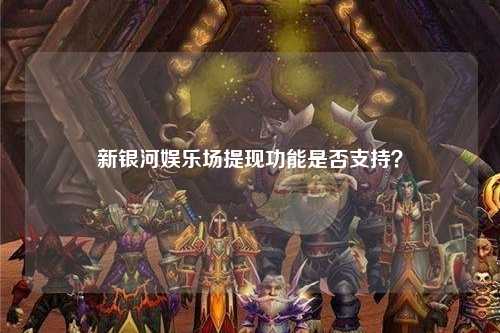新银河娱乐场提现功能是否支持？