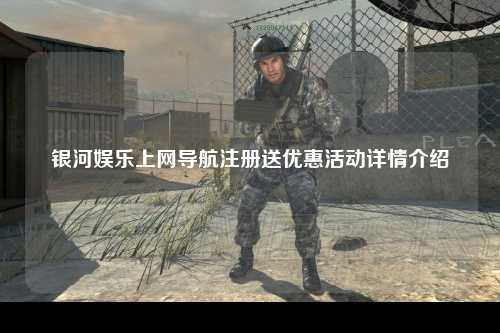 银河娱乐上网导航注册送优惠活动详情介绍