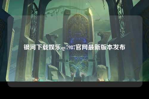 银河下载娱乐qy7987官网最新版本发布