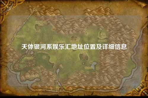 天体银河系娱乐汇地址位置及详细信息