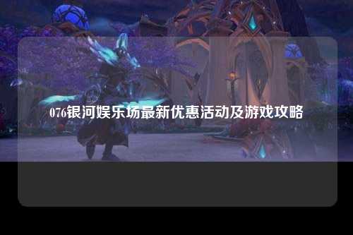 076银河娱乐场最新优惠活动及游戏攻略
