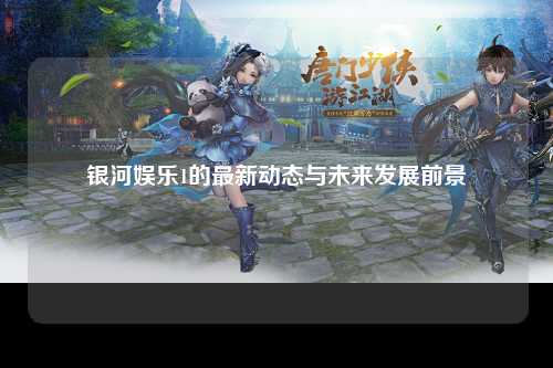 银河娱乐1的最新动态与未来发展前景