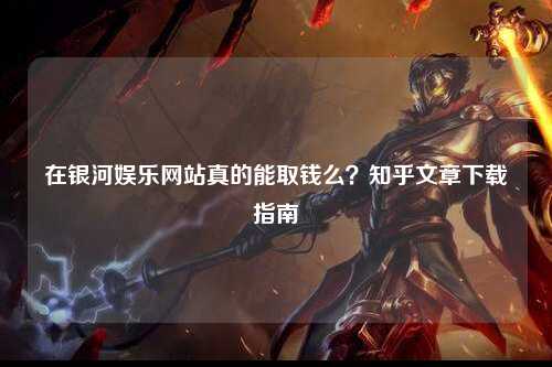 在银河娱乐网站真的能取钱么？知乎文章下载指南