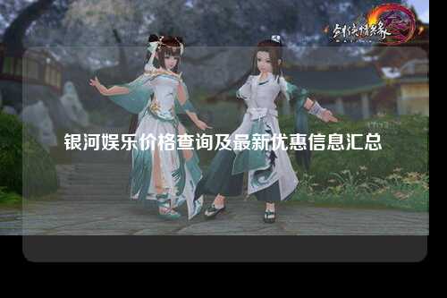 银河娱乐价格查询及最新优惠信息汇总