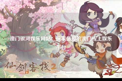 澳门银河娱乐网站：玩家最爱的澳门线上娱乐平台