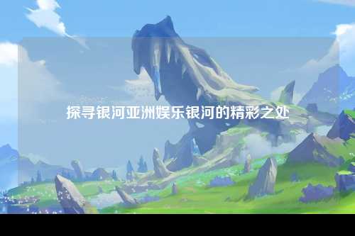 探寻银河亚洲娱乐银河的精彩之处