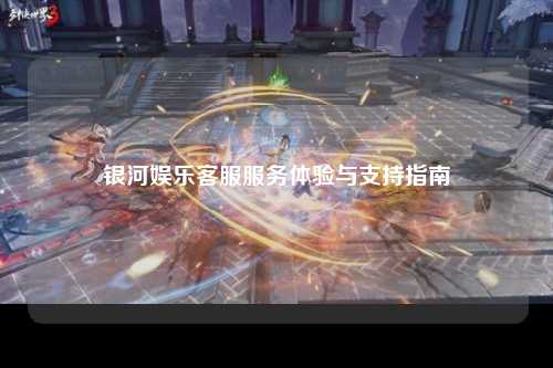 银河娱乐客服服务体验与支持指南