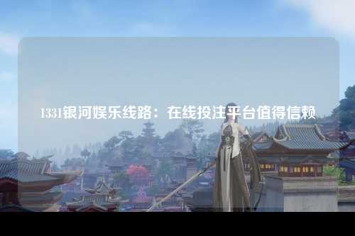 1331银河娱乐线路：在线投注平台值得信赖