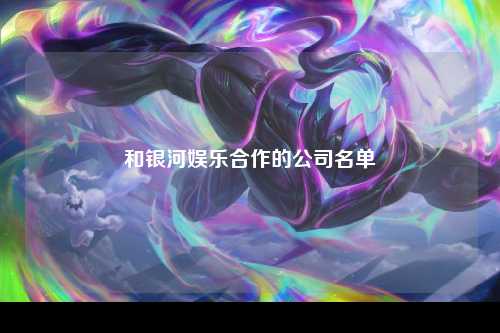 和银河娱乐合作的公司名单
