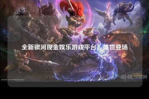 全新银河现金娱乐游戏平台：盛世登场