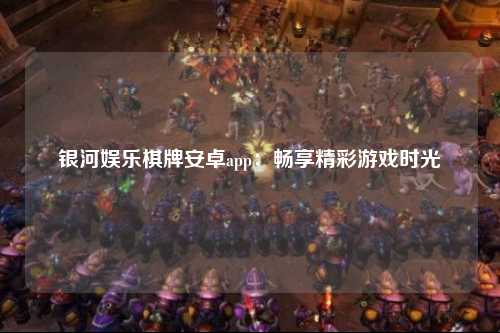 银河娱乐棋牌安卓app：畅享精彩游戏时光