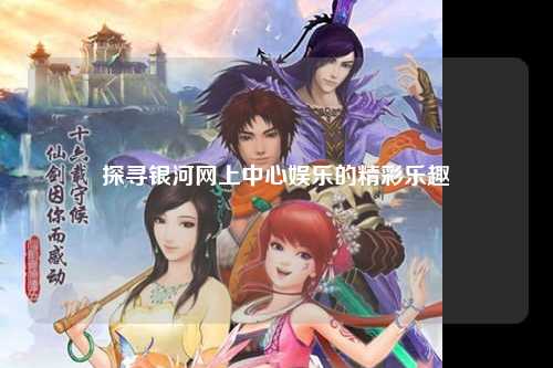 探寻银河网上中心娱乐的精彩乐趣