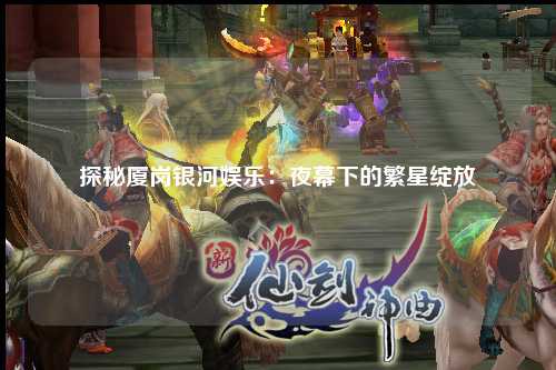 探秘厦岗银河娱乐：夜幕下的繁星绽放